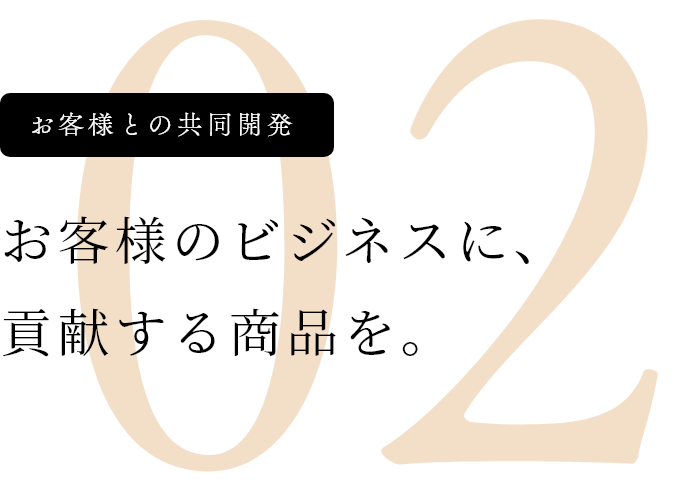 お客様との共同開発 お客様のビジネスに、貢献する商品を。